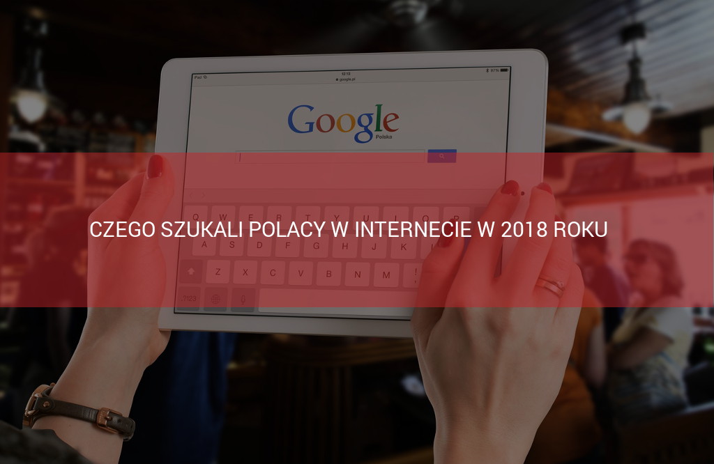 Czego szukali Polacy w internecie w 2018 roku